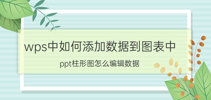 wps中如何添加数据到图表中 ppt柱形图怎么编辑数据？